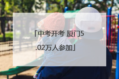 中考开考 厦门5.02万人参加