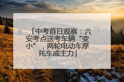 中考首日观察：六安考点送考车辆“变小”，两轮电动车摩托车成主力