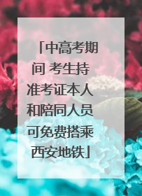 中高考期间 考生持准考证本人和陪同人员可免费搭乘西安地铁