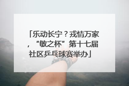 乐动长宁？戎情万家，“敏之杯”第十七届社区乒乓球赛举办