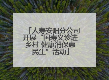 人寿安阳分公司开展“国寿义诊进乡村 健康消保惠民生”活动