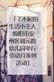 了不起的生活小主人 绵阳市安州区调元路幼儿园举行劳动月系列活动
