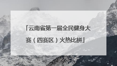 云南省第一届全民健身大赛（四赛区）火热比拼