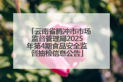 云南省腾冲市市场监督管理局2025年第4期食品安全监督抽检信息公告