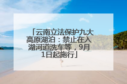云南立法保护九大高原湖泊：禁止在入湖河道洗车等，9月1日起施行