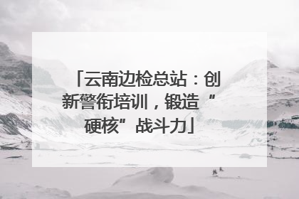 云南边检总站：创新警衔培训，锻造“硬核”战斗力