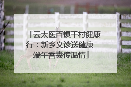 云太医百镇千村健康行：新乡义诊送健康 端午香囊传温情