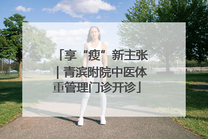 享“瘦”新主张｜青滨附院中医体重管理门诊开诊