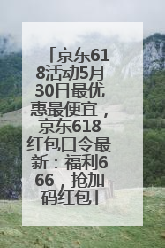 京东618活动5月30日最优惠最便宜，京东618红包口令最新：福利666，抢加码红包