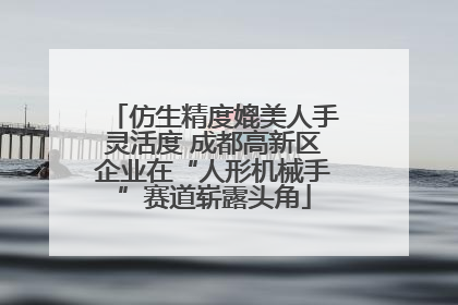 仿生精度媲美人手灵活度 成都高新区企业在“人形机械手”赛道崭露头角