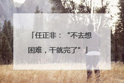 任正非：“不去想困难，干就完了”