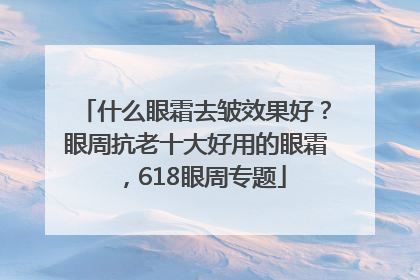 什么眼霜去皱效果好？眼周抗老十大好用的眼霜，618眼周专题