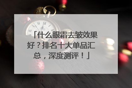 什么眼霜去皱效果好？排名十大单品汇总，深度测评！