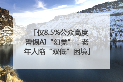 仅8.5%公众高度警惕AI“幻觉”，老年人陷“双低”困境