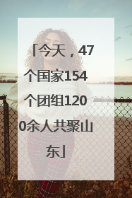 今天，47个国家154个团组1200余人共聚山东