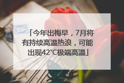 今年出梅早，7月将有持续高温热浪，可能出现42℃极端高温