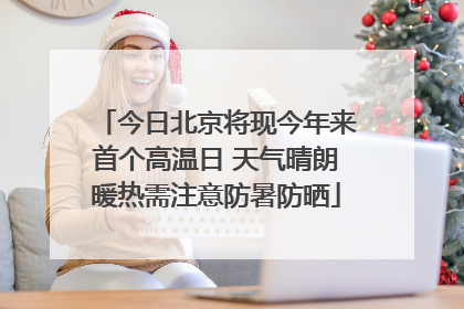 今日北京将现今年来首个高温日 天气晴朗暖热需注意防暑防晒