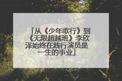 从《少年歌行》到《无限超越班》李欣泽始终在践行演员是一生的事业