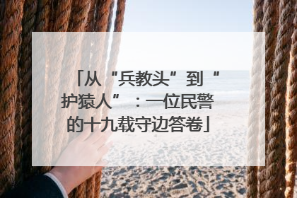 从“兵教头”到“护猿人”：一位民警的十九载守边答卷