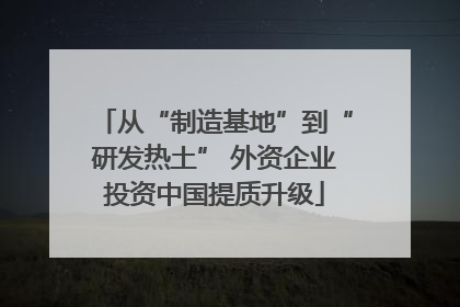 从“制造基地”到“研发热土” 外资企业投资中国提质升级