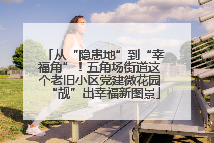 从“隐患地”到“幸福角”！五角场街道这个老旧小区党建微花园“靓”出幸福新图景