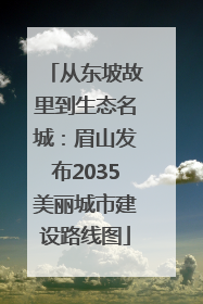 从东坡故里到生态名城：眉山发布2035美丽城市建设路线图