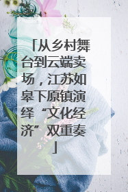 从乡村舞台到云端卖场，江苏如皋下原镇演绎“文化经济”双重奏
