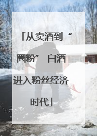从卖酒到“圈粉” 白酒进入粉丝经济时代