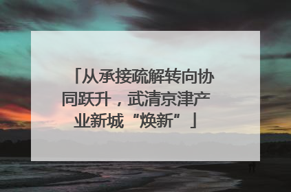 从承接疏解转向协同跃升，武清京津产业新城“焕新”