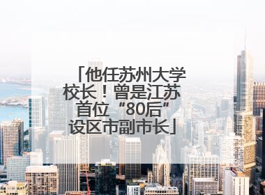 他任苏州大学校长！曾是江苏首位“80后”设区市副市长