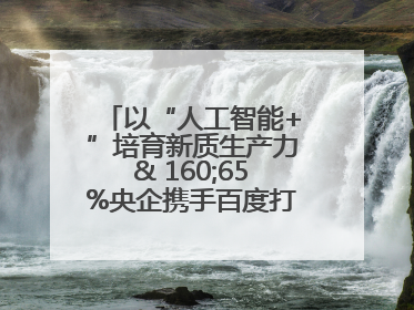 以“人工智能+”培育新质生产力& 160;65%央企携手百度打造数字新动能