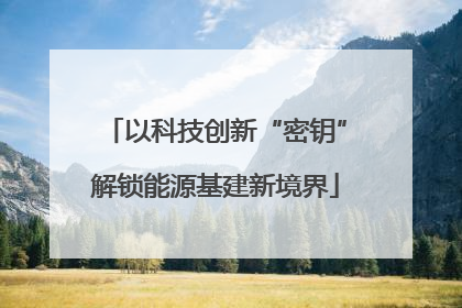 以科技创新“密钥”解锁能源基建新境界