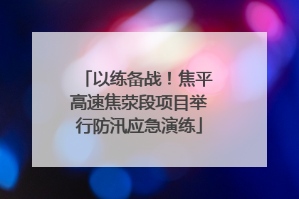 以练备战！焦平高速焦荥段项目举行防汛应急演练