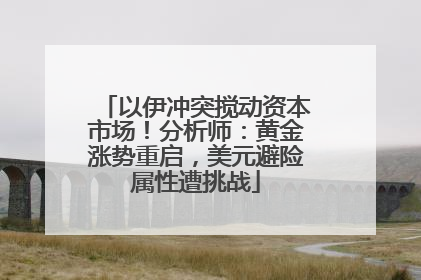 以伊冲突搅动资本市场！分析师：黄金涨势重启，美元避险属性遭挑战