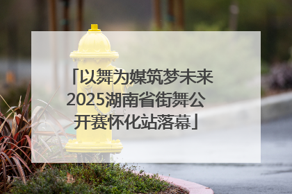 以舞为媒筑梦未来 2025湖南省街舞公开赛怀化站落幕