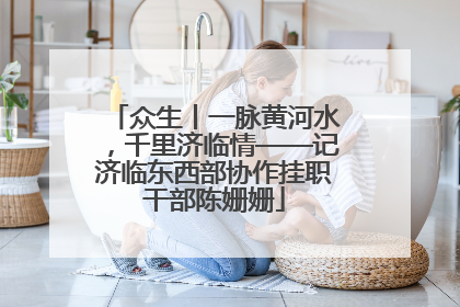 众生丨一脉黄河水，千里济临情——记济临东西部协作挂职干部陈姗姗
