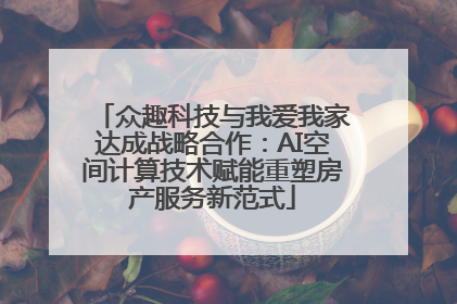 众趣科技与我爱我家达成战略合作：AI空间计算技术赋能重塑房产服务新范式