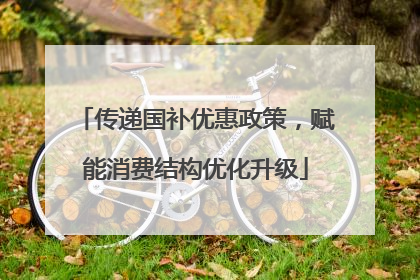 传递国补优惠政策，赋能消费结构优化升级