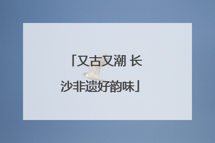 又古又潮 长沙非遗好韵味