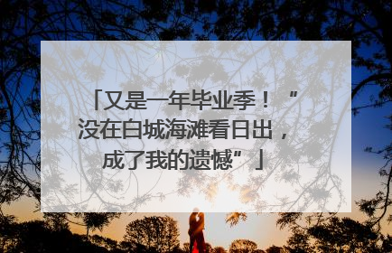 又是一年毕业季！“没在白城海滩看日出，成了我的遗憾”
