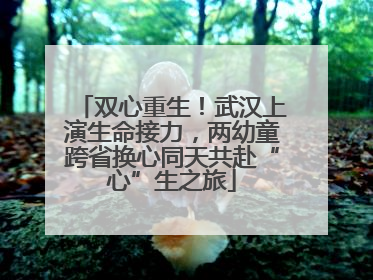 双心重生！武汉上演生命接力，两幼童跨省换心同天共赴“心”生之旅