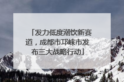 发力低度潮饮新赛道，成都市邛崃市发布三大战略行动
