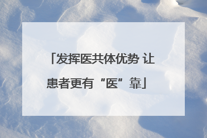 发挥医共体优势 让患者更有“医”靠