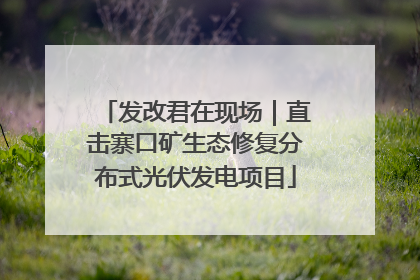 发改君在现场｜直击寨口矿生态修复分布式光伏发电项目