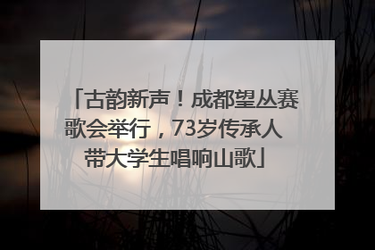 古韵新声！成都望丛赛歌会举行，73岁传承人带大学生唱响山歌