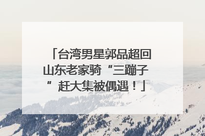 台湾男星郭品超回山东老家骑“三蹦子”赶大集被偶遇！