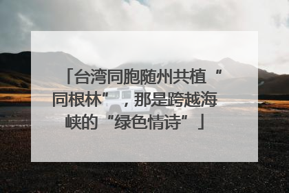 台湾同胞随州共植“同根林”，那是跨越海峡的“绿色情诗”