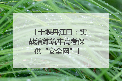 十堰丹江口：实战演练筑牢高考保供“安全网”