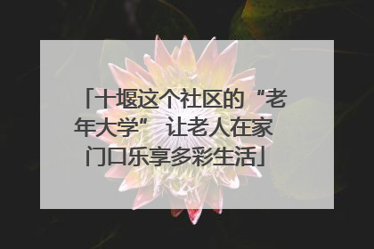 十堰这个社区的“老年大学” 让老人在家门口乐享多彩生活