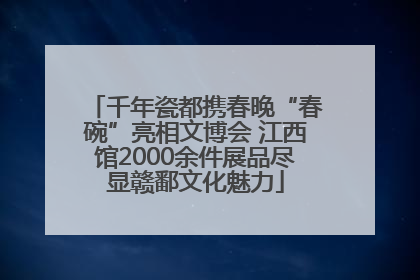 千年瓷都携春晚“春碗”亮相文博会 江西馆2000余件展品尽显赣鄱文化魅力